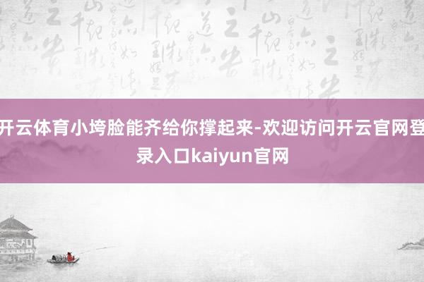 开云体育小垮脸能齐给你撑起来-欢迎访问开云官网登录入口kaiyun官网