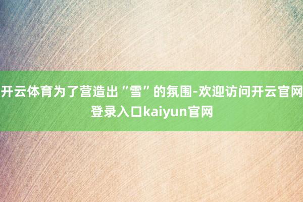 开云体育为了营造出“雪”的氛围-欢迎访问开云官网登录入口kaiyun官网