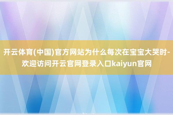 开云体育(中国)官方网站为什么每次在宝宝大哭时-欢迎访问开云官网登录入口kaiyun官网