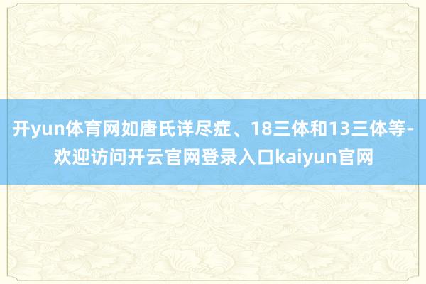开yun体育网如唐氏详尽症、18三体和13三体等-欢迎访问开云官网登录入口kaiyun官网