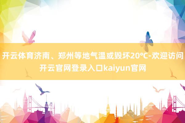 开云体育济南、郑州等地气温或毁坏20℃-欢迎访问开云官网登录入口kaiyun官网
