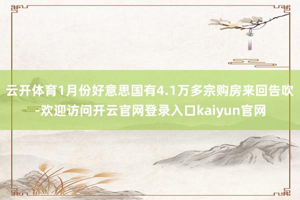 云开体育1月份好意思国有4.1万多宗购房来回告吹-欢迎访问开云官网登录入口kaiyun官网