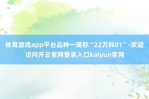 体育游戏app平台品种一简称“22万科01”-欢迎访问开云官网登录入口kaiyun官网
