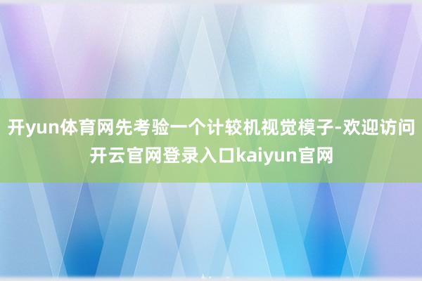 开yun体育网先考验一个计较机视觉模子-欢迎访问开云官网登录入口kaiyun官网