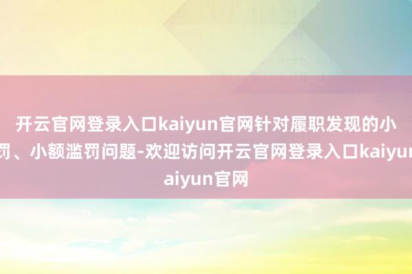 开云官网登录入口kaiyun官网针对履职发现的小过重罚、小额滥罚问题-欢迎访问开云官网登录入口kaiyun官网