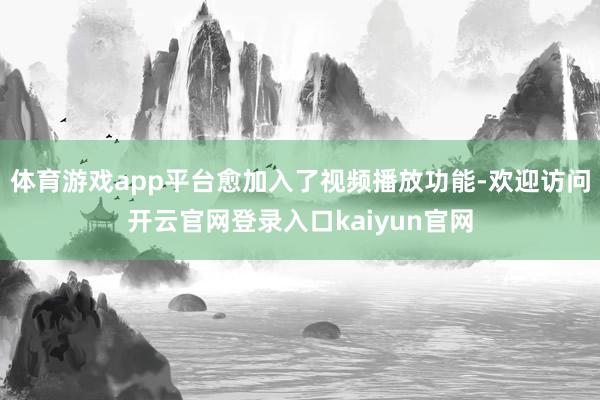 体育游戏app平台愈加入了视频播放功能-欢迎访问开云官网登录入口kaiyun官网