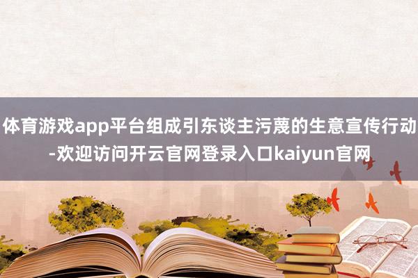体育游戏app平台组成引东谈主污蔑的生意宣传行动-欢迎访问开云官网登录入口kaiyun官网