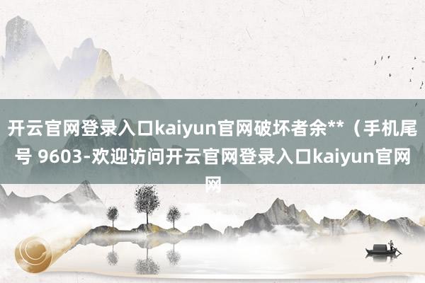 开云官网登录入口kaiyun官网破坏者余**（手机尾号 9603-欢迎访问开云官网登录入口kaiyun官网