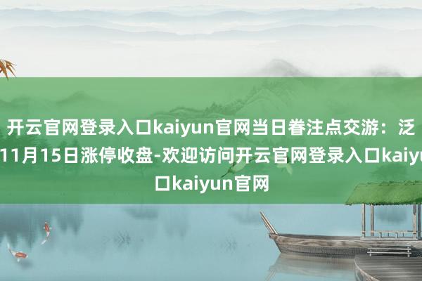 开云官网登录入口kaiyun官网当日眷注点交游：泛微集合11月15日涨停收盘-欢迎访问开云官网登录入口kaiyun官网