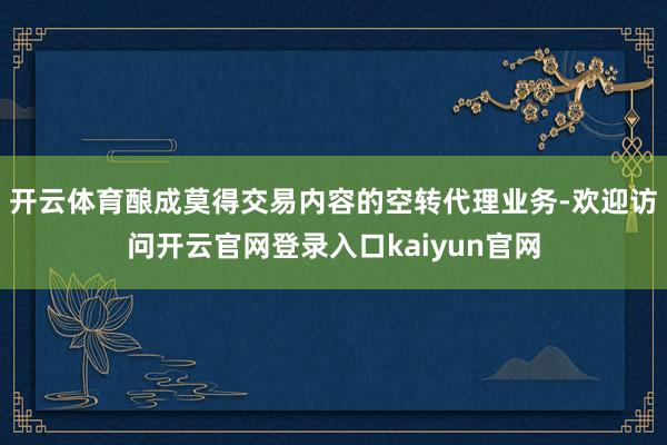 开云体育酿成莫得交易内容的空转代理业务-欢迎访问开云官网登录入口kaiyun官网