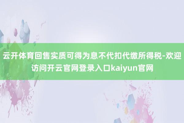 云开体育回售实质可得为息不代扣代缴所得税-欢迎访问开云官网登录入口kaiyun官网